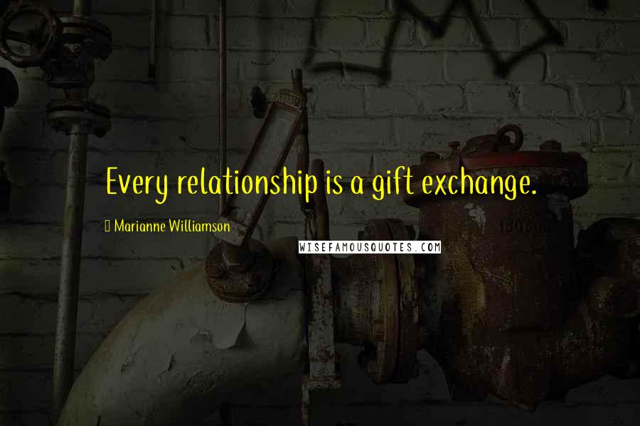 Marianne Williamson Quotes: Every relationship is a gift exchange.