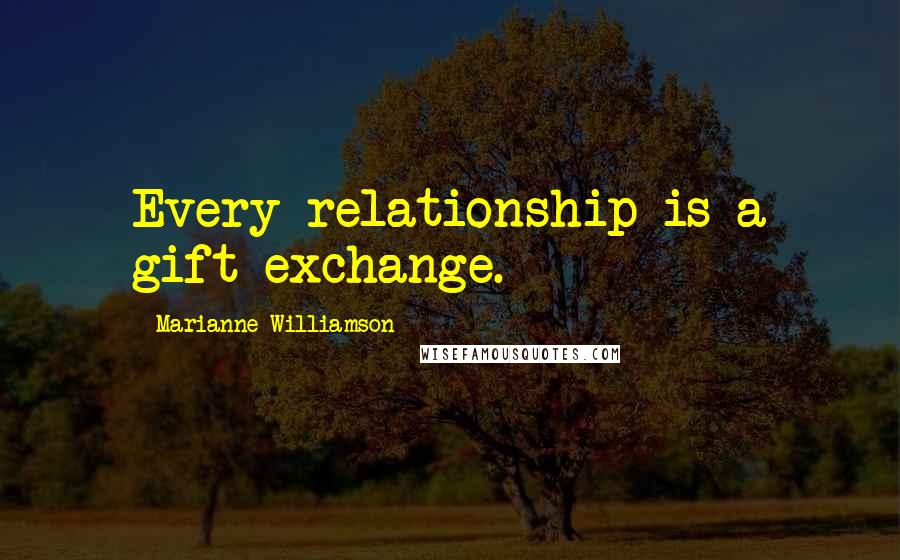 Marianne Williamson Quotes: Every relationship is a gift exchange.