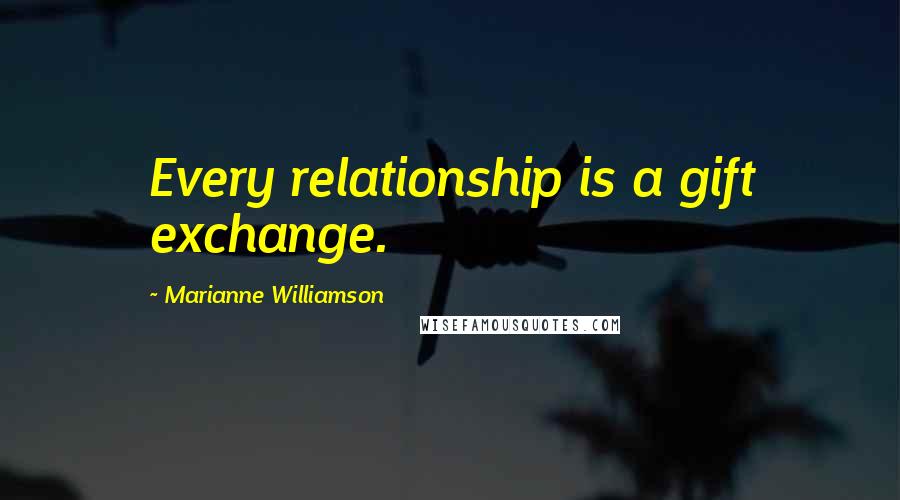 Marianne Williamson Quotes: Every relationship is a gift exchange.