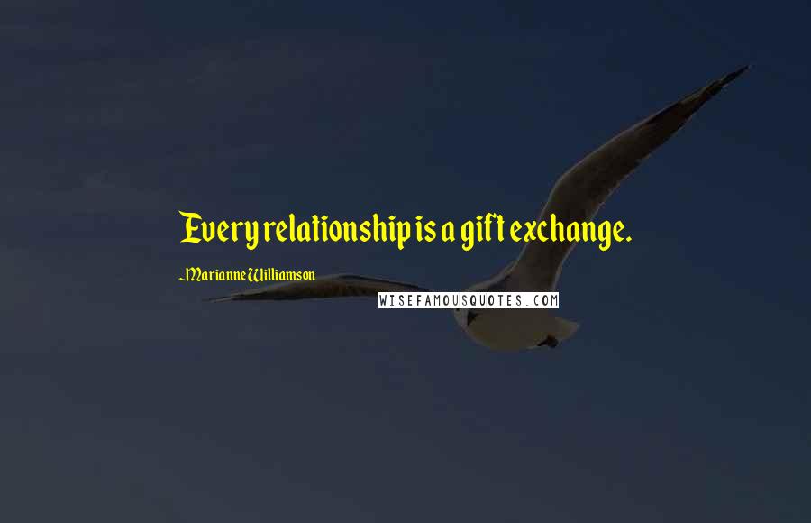 Marianne Williamson Quotes: Every relationship is a gift exchange.