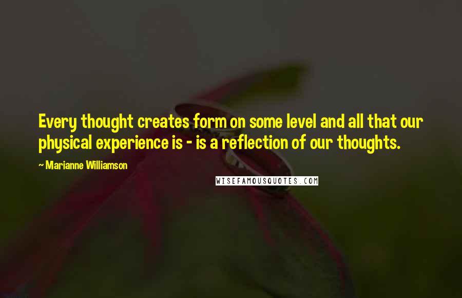 Marianne Williamson Quotes: Every thought creates form on some level and all that our physical experience is - is a reflection of our thoughts.