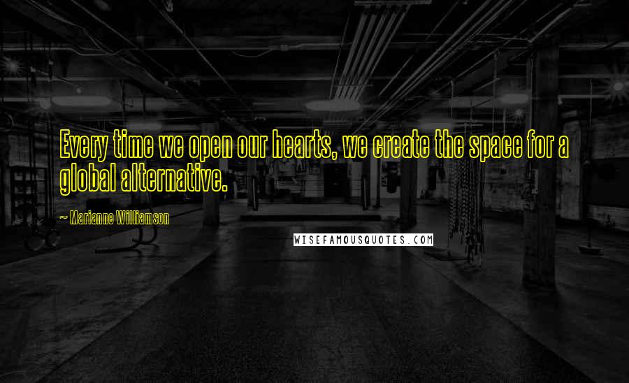 Marianne Williamson Quotes: Every time we open our hearts, we create the space for a global alternative.