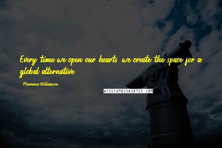 Marianne Williamson Quotes: Every time we open our hearts, we create the space for a global alternative.