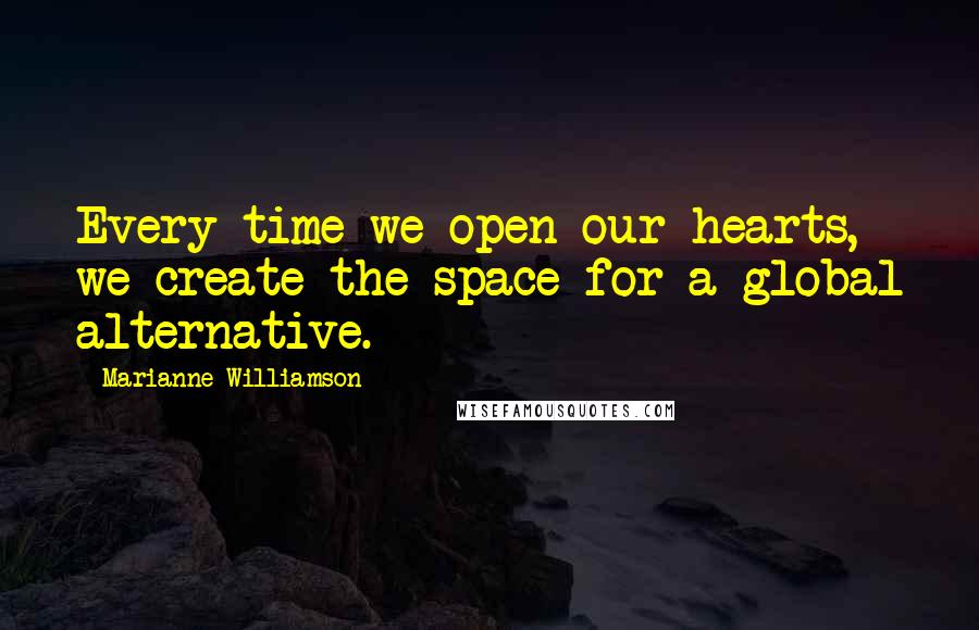 Marianne Williamson Quotes: Every time we open our hearts, we create the space for a global alternative.