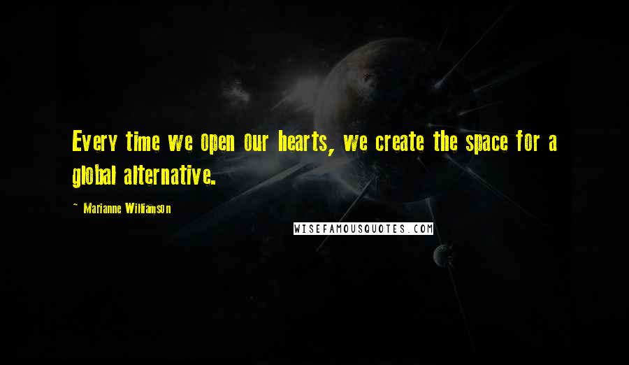 Marianne Williamson Quotes: Every time we open our hearts, we create the space for a global alternative.