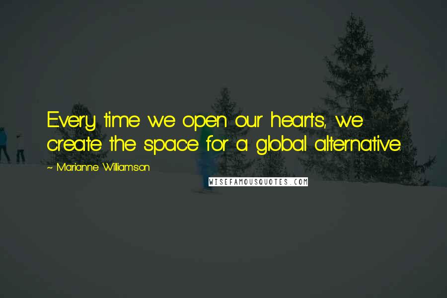 Marianne Williamson Quotes: Every time we open our hearts, we create the space for a global alternative.