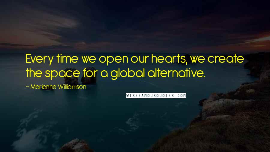 Marianne Williamson Quotes: Every time we open our hearts, we create the space for a global alternative.