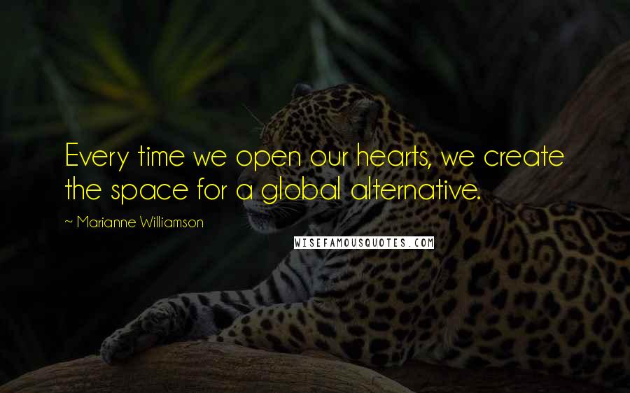 Marianne Williamson Quotes: Every time we open our hearts, we create the space for a global alternative.