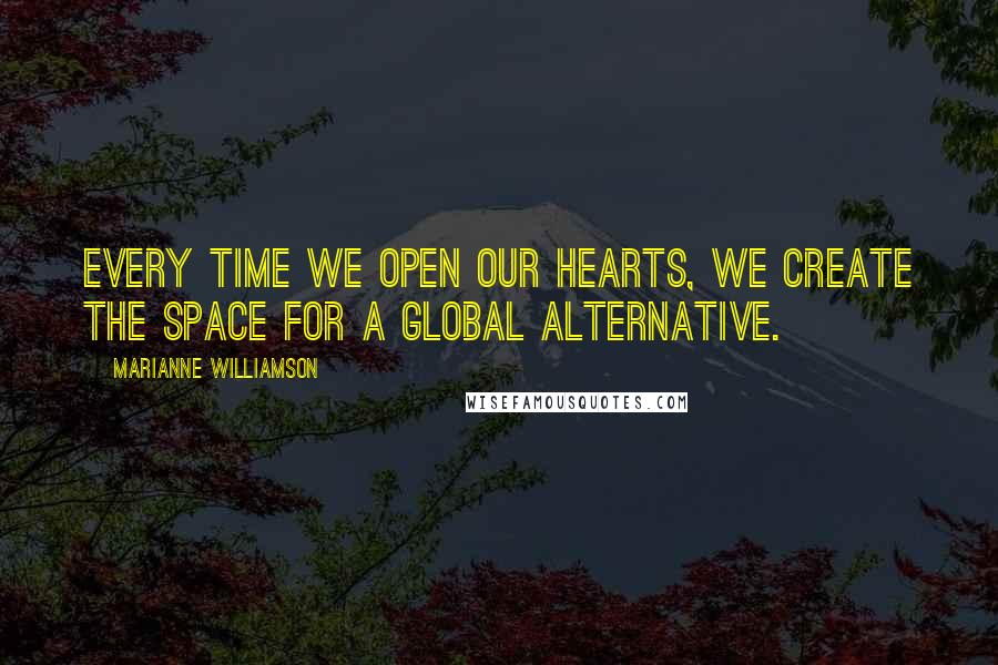 Marianne Williamson Quotes: Every time we open our hearts, we create the space for a global alternative.