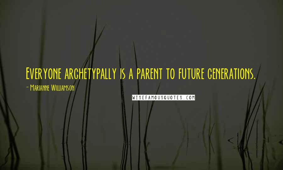 Marianne Williamson Quotes: Everyone archetypally is a parent to future generations.