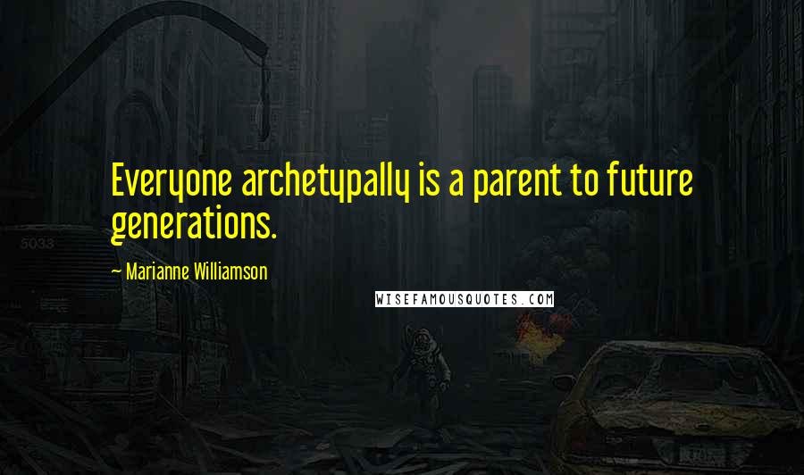 Marianne Williamson Quotes: Everyone archetypally is a parent to future generations.