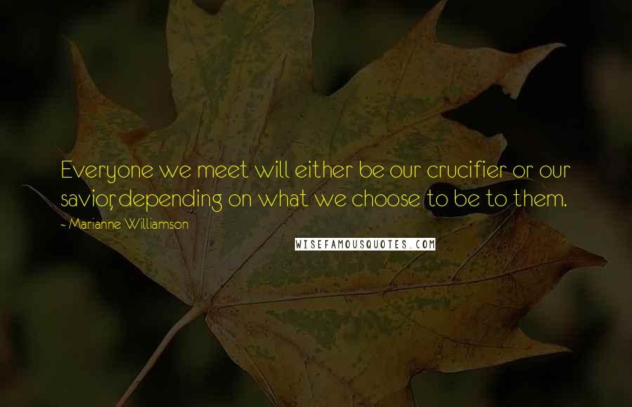 Marianne Williamson Quotes: Everyone we meet will either be our crucifier or our savior, depending on what we choose to be to them.