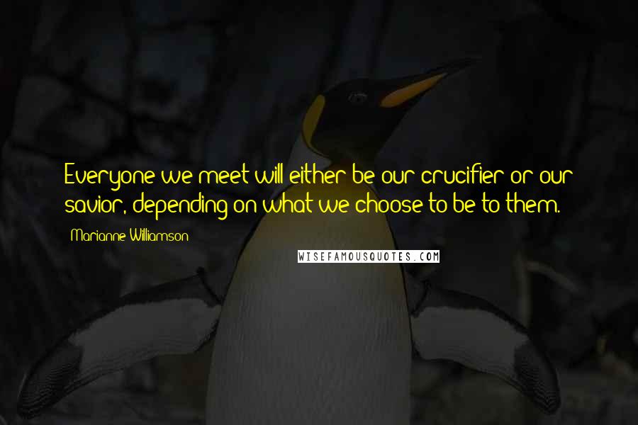 Marianne Williamson Quotes: Everyone we meet will either be our crucifier or our savior, depending on what we choose to be to them.