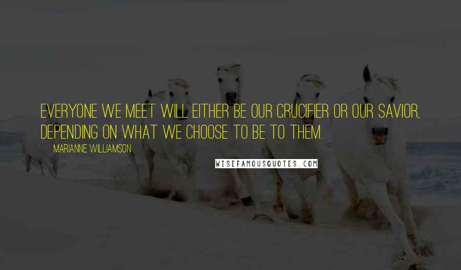 Marianne Williamson Quotes: Everyone we meet will either be our crucifier or our savior, depending on what we choose to be to them.