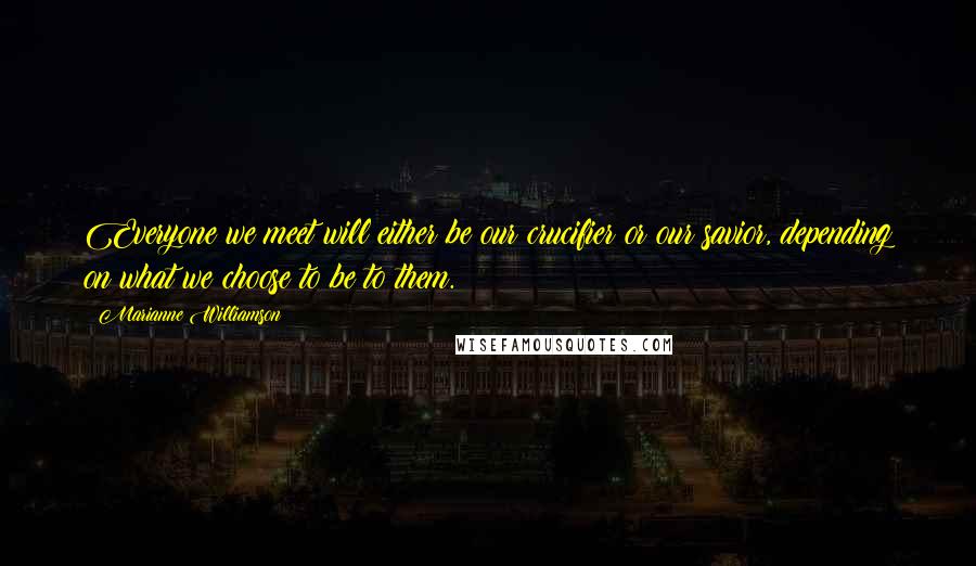 Marianne Williamson Quotes: Everyone we meet will either be our crucifier or our savior, depending on what we choose to be to them.