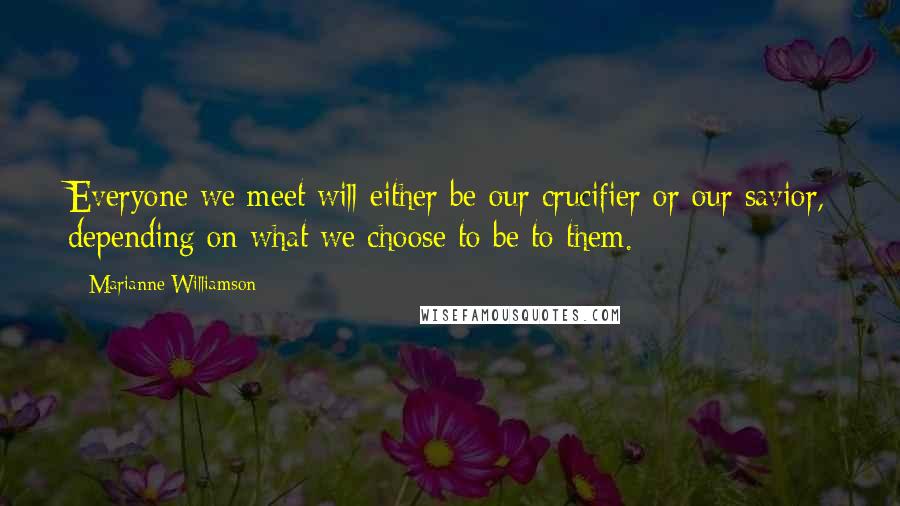 Marianne Williamson Quotes: Everyone we meet will either be our crucifier or our savior, depending on what we choose to be to them.