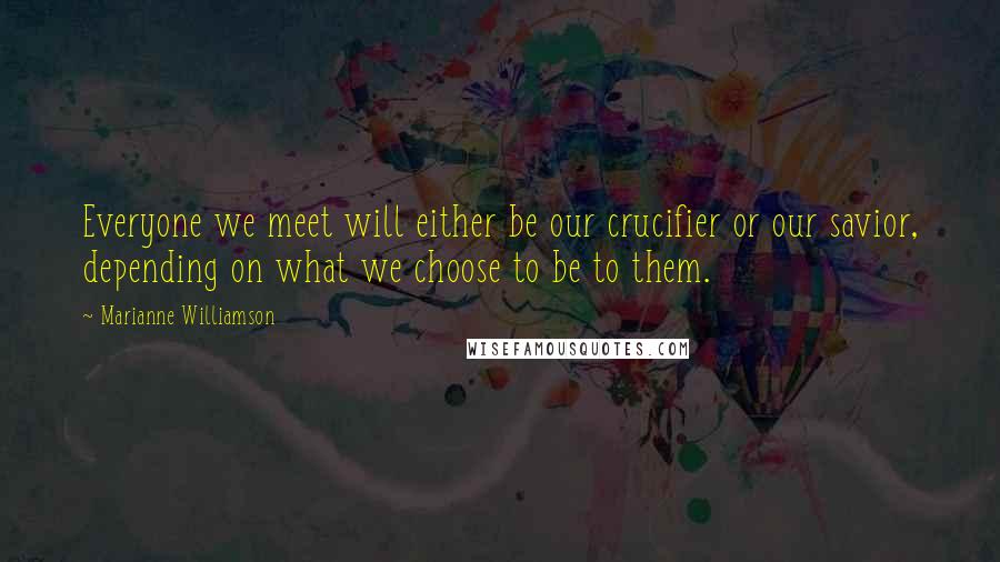 Marianne Williamson Quotes: Everyone we meet will either be our crucifier or our savior, depending on what we choose to be to them.