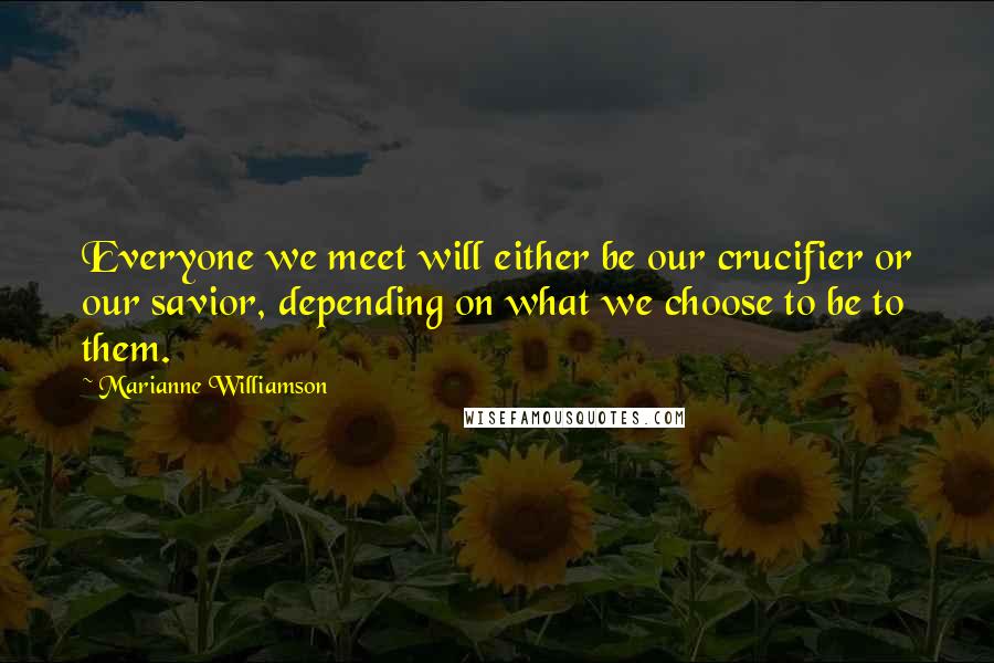 Marianne Williamson Quotes: Everyone we meet will either be our crucifier or our savior, depending on what we choose to be to them.