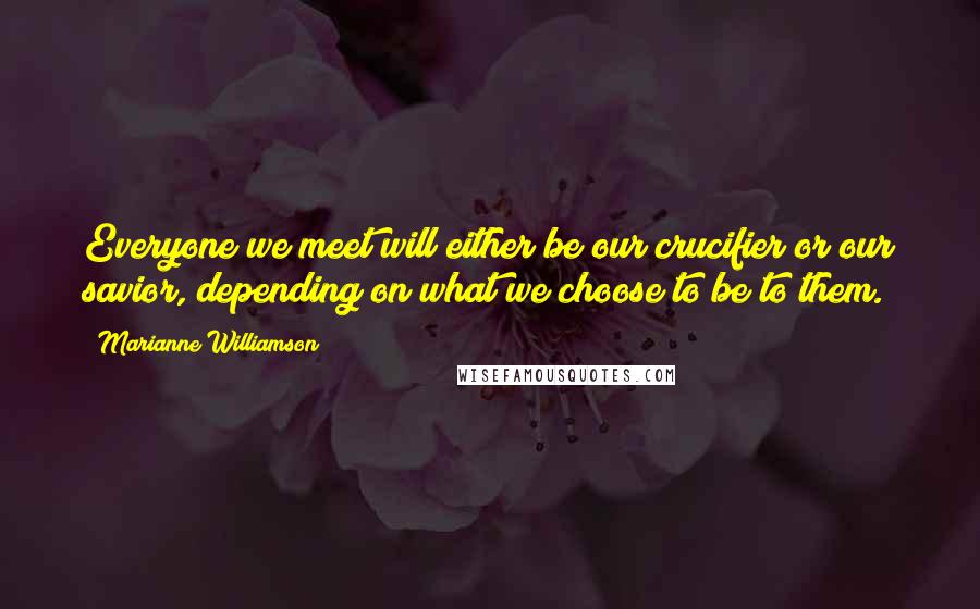 Marianne Williamson Quotes: Everyone we meet will either be our crucifier or our savior, depending on what we choose to be to them.