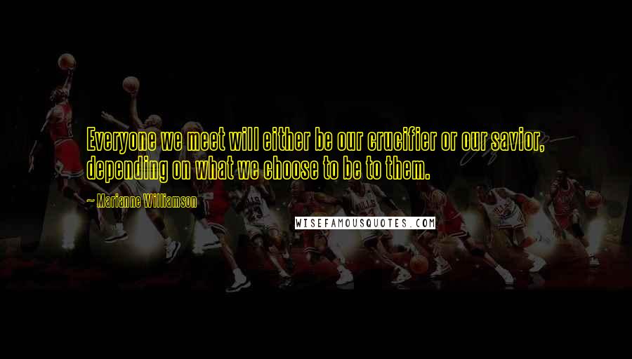 Marianne Williamson Quotes: Everyone we meet will either be our crucifier or our savior, depending on what we choose to be to them.