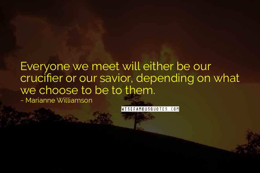 Marianne Williamson Quotes: Everyone we meet will either be our crucifier or our savior, depending on what we choose to be to them.