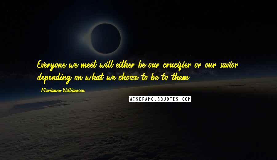 Marianne Williamson Quotes: Everyone we meet will either be our crucifier or our savior, depending on what we choose to be to them.