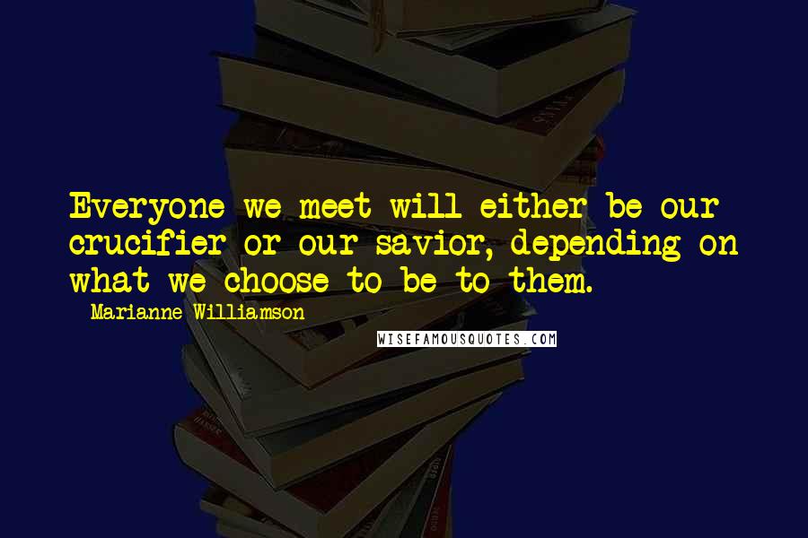 Marianne Williamson Quotes: Everyone we meet will either be our crucifier or our savior, depending on what we choose to be to them.