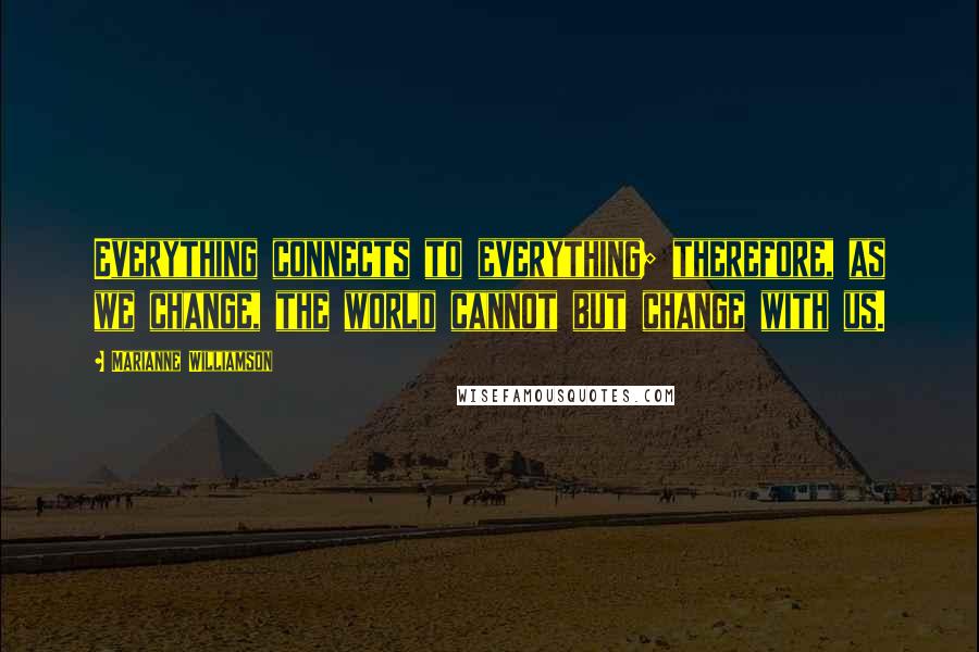 Marianne Williamson Quotes: Everything connects to everything; therefore, as we change, the world cannot but change with us.