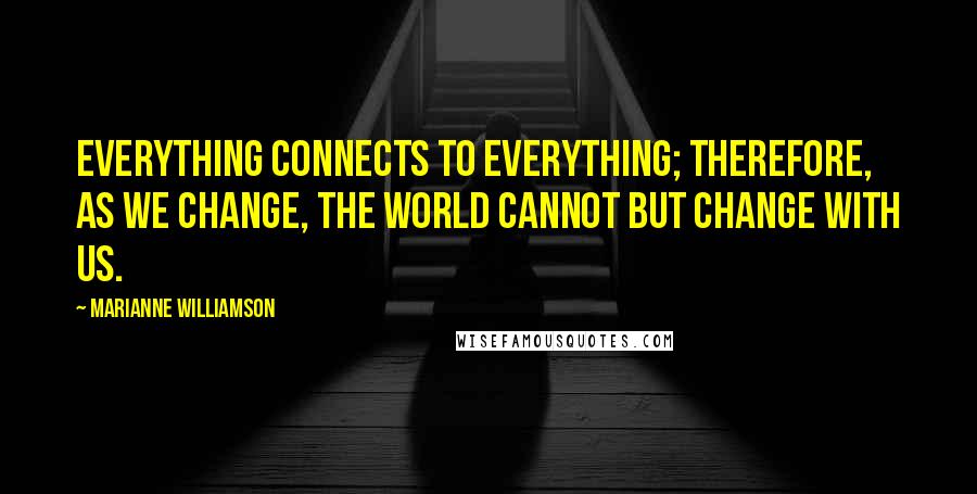 Marianne Williamson Quotes: Everything connects to everything; therefore, as we change, the world cannot but change with us.