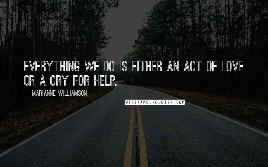 Marianne Williamson Quotes: Everything we do is either an act of love or a cry for help.