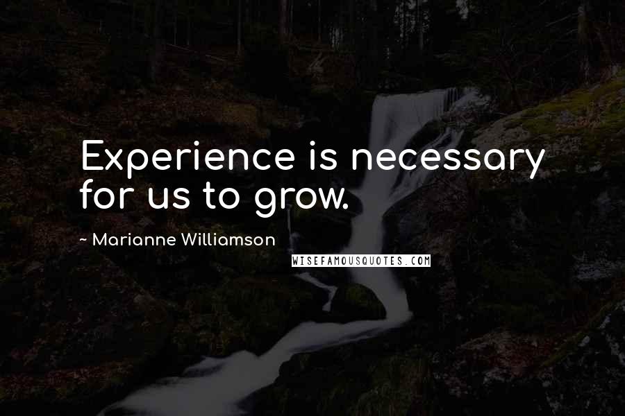 Marianne Williamson Quotes: Experience is necessary for us to grow.