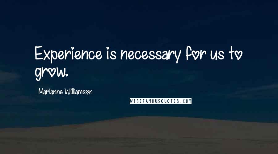 Marianne Williamson Quotes: Experience is necessary for us to grow.