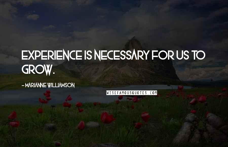 Marianne Williamson Quotes: Experience is necessary for us to grow.