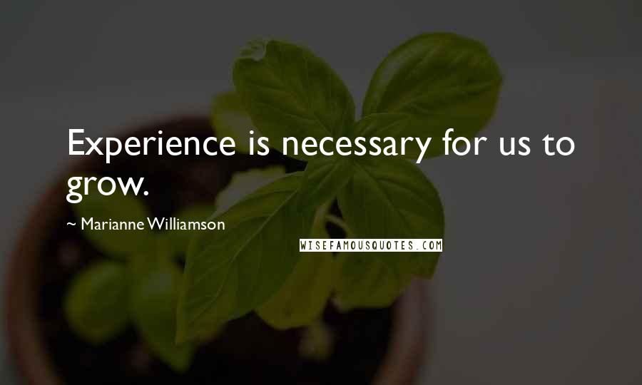 Marianne Williamson Quotes: Experience is necessary for us to grow.