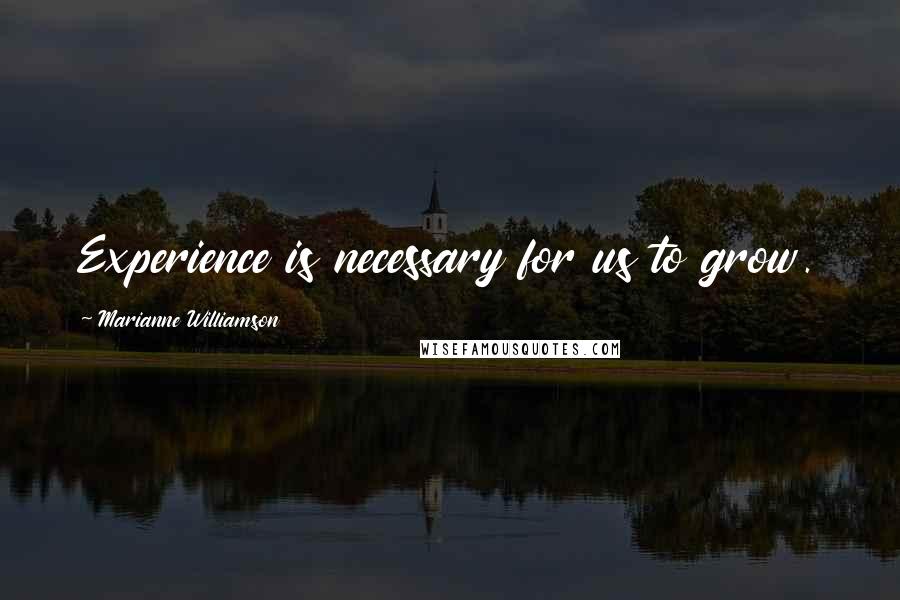 Marianne Williamson Quotes: Experience is necessary for us to grow.