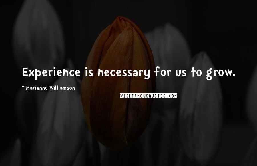 Marianne Williamson Quotes: Experience is necessary for us to grow.