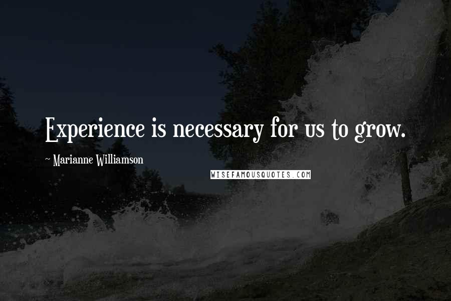 Marianne Williamson Quotes: Experience is necessary for us to grow.