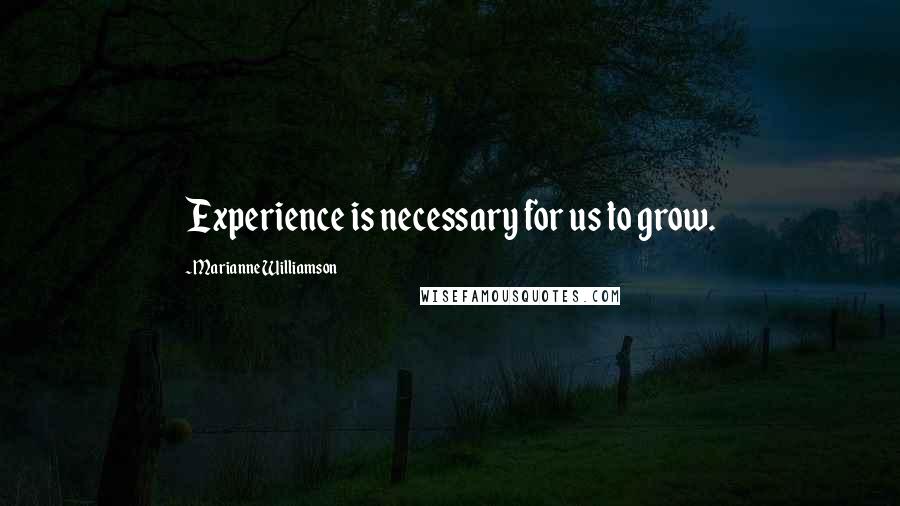 Marianne Williamson Quotes: Experience is necessary for us to grow.