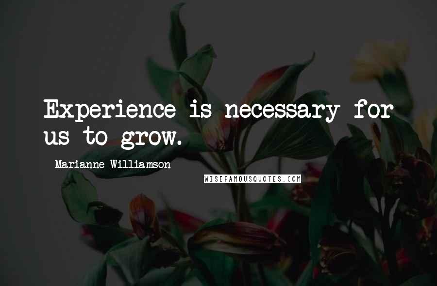 Marianne Williamson Quotes: Experience is necessary for us to grow.