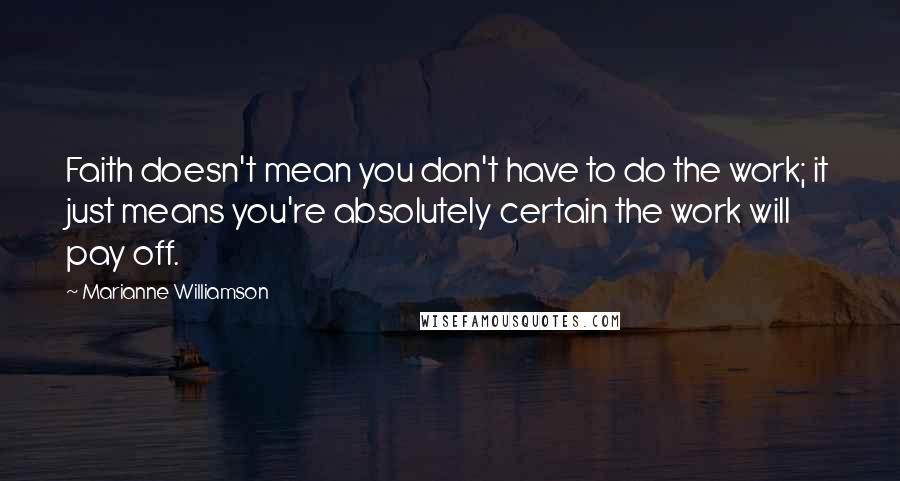 Marianne Williamson Quotes: Faith doesn't mean you don't have to do the work; it just means you're absolutely certain the work will pay off.