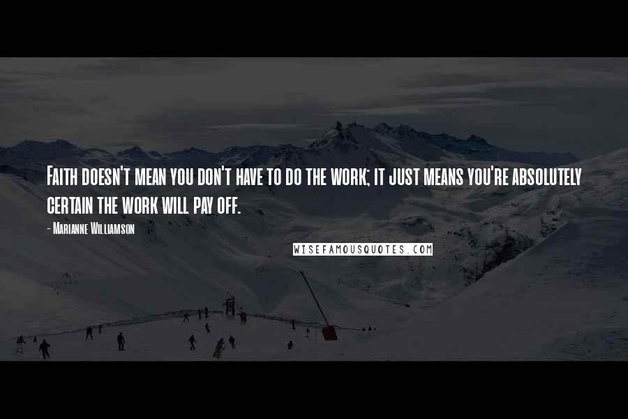 Marianne Williamson Quotes: Faith doesn't mean you don't have to do the work; it just means you're absolutely certain the work will pay off.