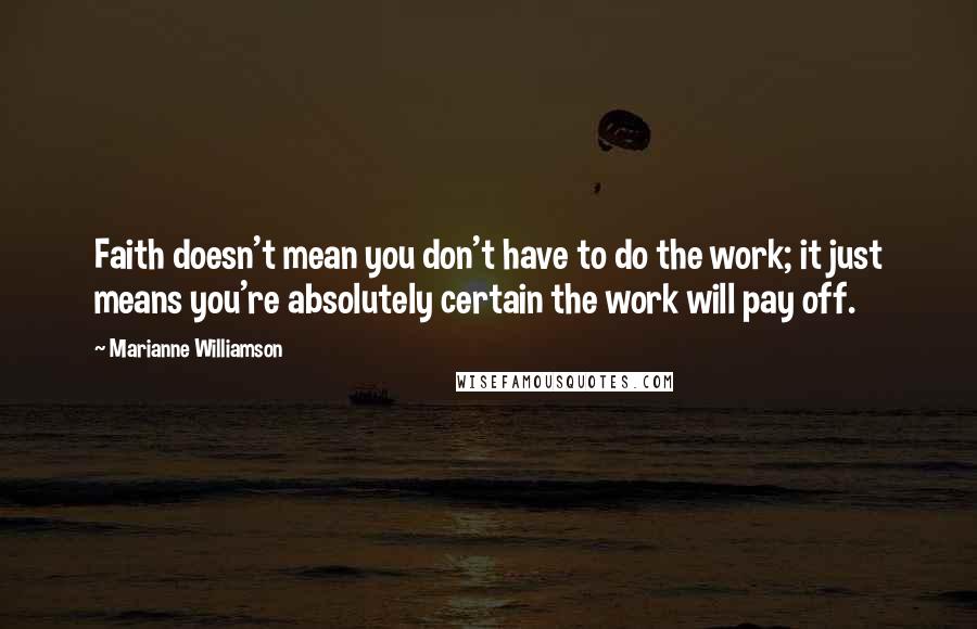 Marianne Williamson Quotes: Faith doesn't mean you don't have to do the work; it just means you're absolutely certain the work will pay off.