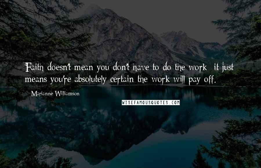 Marianne Williamson Quotes: Faith doesn't mean you don't have to do the work; it just means you're absolutely certain the work will pay off.