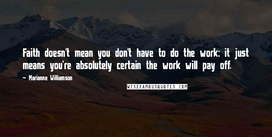 Marianne Williamson Quotes: Faith doesn't mean you don't have to do the work; it just means you're absolutely certain the work will pay off.