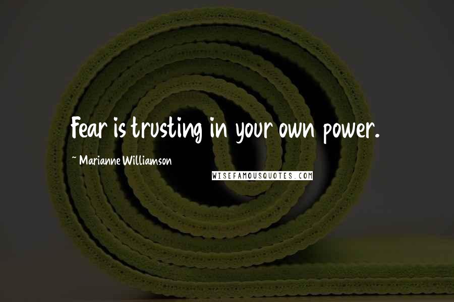 Marianne Williamson Quotes: Fear is trusting in your own power.