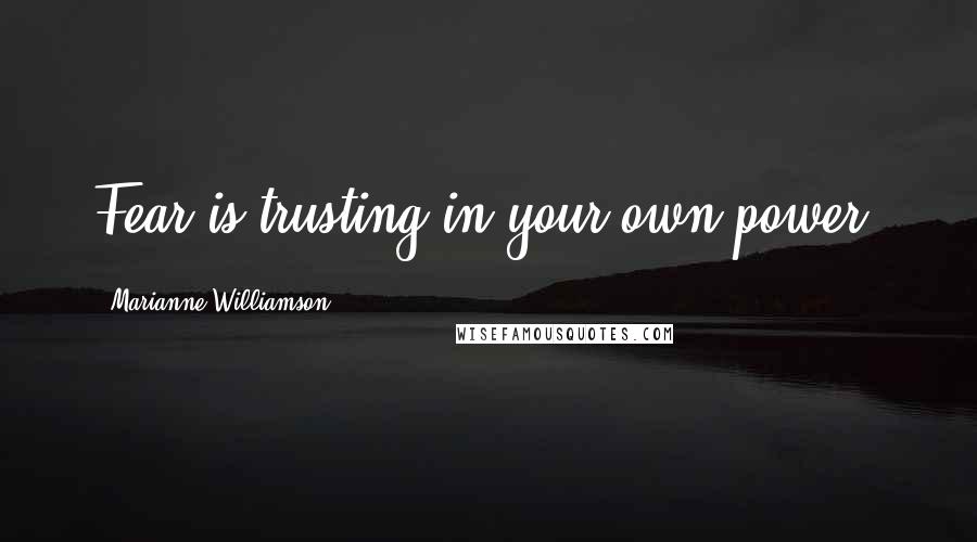 Marianne Williamson Quotes: Fear is trusting in your own power.