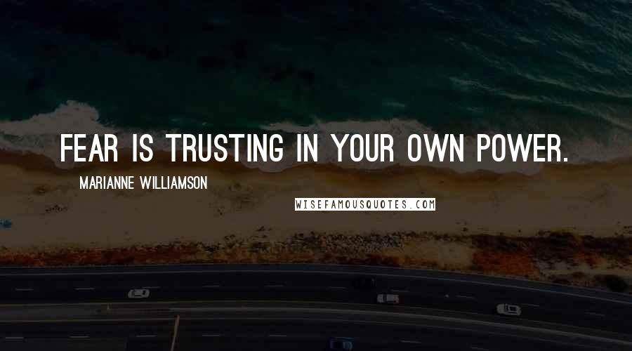Marianne Williamson Quotes: Fear is trusting in your own power.