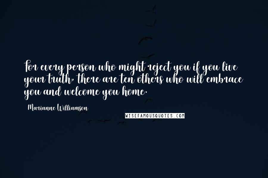 Marianne Williamson Quotes: For every person who might reject you if you live your truth, there are ten others who will embrace you and welcome you home.