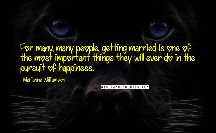 Marianne Williamson Quotes: For many, many people, getting married is one of the most important things they will ever do in the pursuit of happiness.