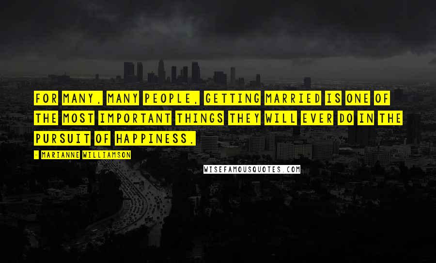 Marianne Williamson Quotes: For many, many people, getting married is one of the most important things they will ever do in the pursuit of happiness.